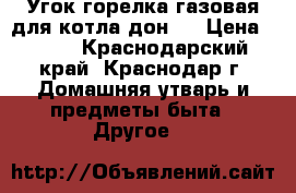 Угок горелка газовая для котла дон16 › Цена ­ 700 - Краснодарский край, Краснодар г. Домашняя утварь и предметы быта » Другое   